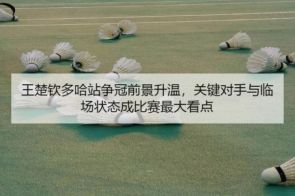 王楚钦多哈站争冠前景升温，关键对手与临场状态成比赛最大看点
